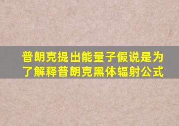 普朗克提出能量子假说是为了解释普朗克黑体辐射公式