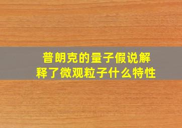 普朗克的量子假说解释了微观粒子什么特性