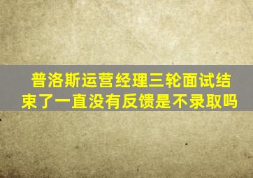 普洛斯运营经理三轮面试结束了一直没有反馈是不录取吗