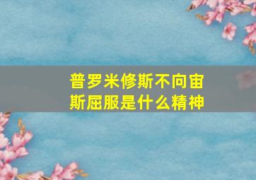 普罗米修斯不向宙斯屈服是什么精神