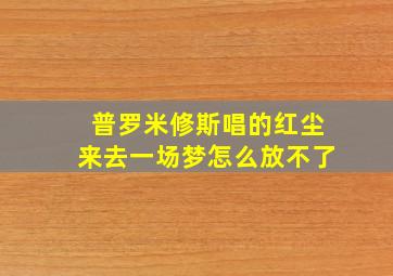 普罗米修斯唱的红尘来去一场梦怎么放不了