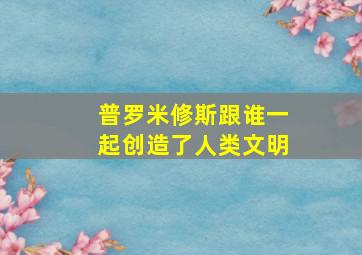 普罗米修斯跟谁一起创造了人类文明