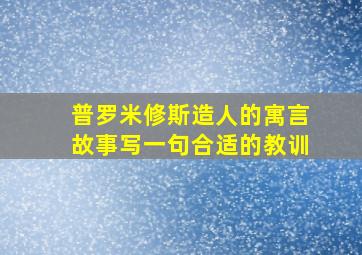 普罗米修斯造人的寓言故事写一句合适的教训