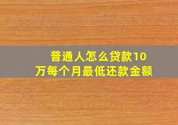 普通人怎么贷款10万每个月最低还款金额