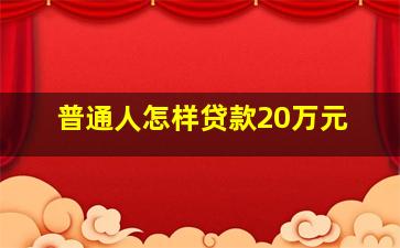 普通人怎样贷款20万元