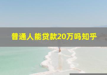 普通人能贷款20万吗知乎