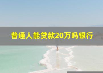 普通人能贷款20万吗银行