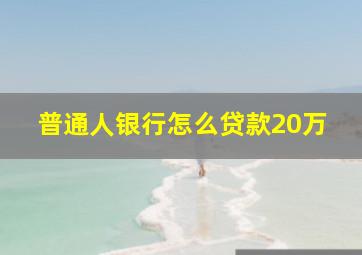 普通人银行怎么贷款20万