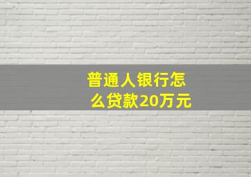 普通人银行怎么贷款20万元