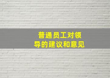 普通员工对领导的建议和意见