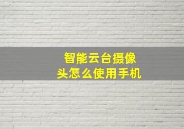 智能云台摄像头怎么使用手机