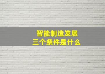 智能制造发展三个条件是什么