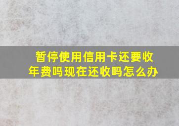 暂停使用信用卡还要收年费吗现在还收吗怎么办