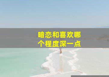 暗恋和喜欢哪个程度深一点