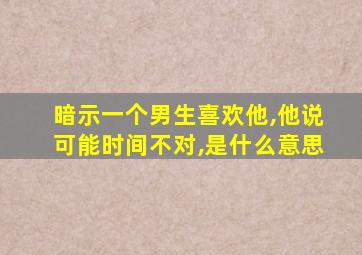 暗示一个男生喜欢他,他说可能时间不对,是什么意思