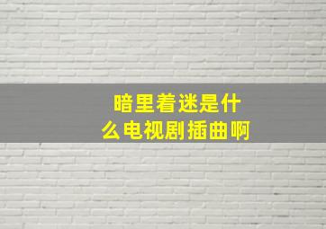 暗里着迷是什么电视剧插曲啊