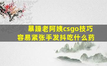 暴躁老阿姨csgo技巧容易紧张手发抖吃什么药