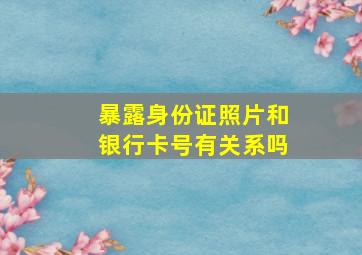 暴露身份证照片和银行卡号有关系吗