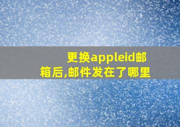 更换appleid邮箱后,邮件发在了哪里