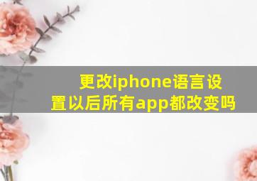 更改iphone语言设置以后所有app都改变吗