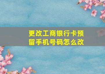 更改工商银行卡预留手机号码怎么改