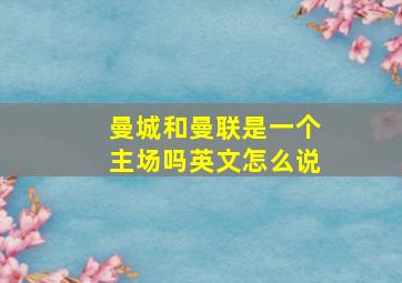 曼城和曼联是一个主场吗英文怎么说