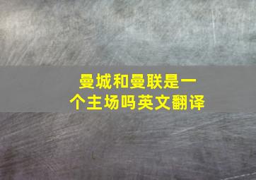 曼城和曼联是一个主场吗英文翻译