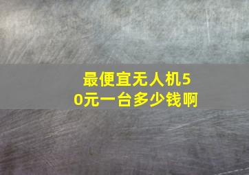 最便宜无人机50元一台多少钱啊