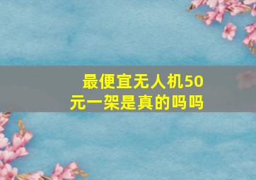 最便宜无人机50元一架是真的吗吗