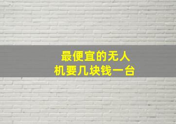 最便宜的无人机要几块钱一台