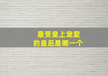 最受皇上宠爱的皇后是哪一个