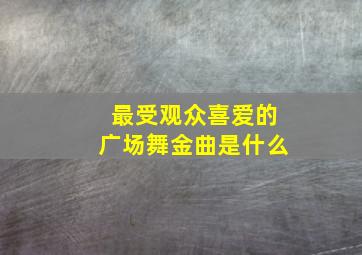 最受观众喜爱的广场舞金曲是什么