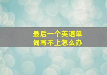 最后一个英语单词写不上怎么办