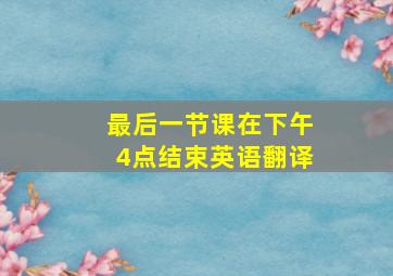 最后一节课在下午4点结束英语翻译