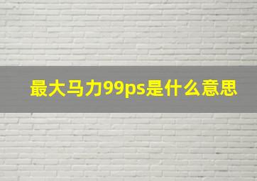 最大马力99ps是什么意思