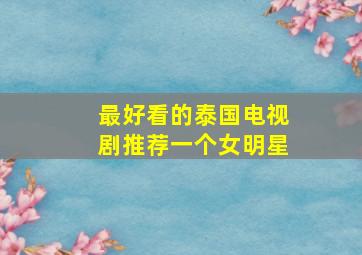 最好看的泰国电视剧推荐一个女明星