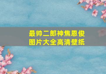 最帅二郎神焦恩俊图片大全高清壁纸