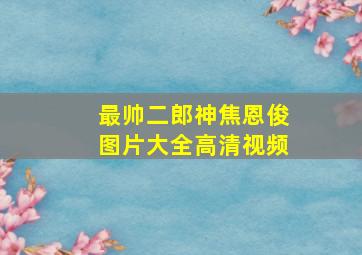 最帅二郎神焦恩俊图片大全高清视频