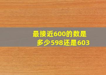 最接近600的数是多少598还是603