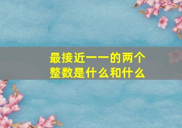 最接近一一的两个整数是什么和什么