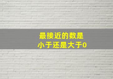 最接近的数是小于还是大于0