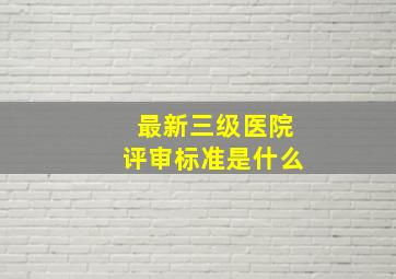 最新三级医院评审标准是什么