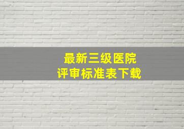 最新三级医院评审标准表下载