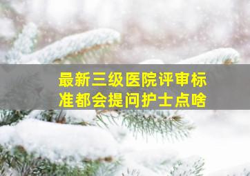 最新三级医院评审标准都会提问护士点啥