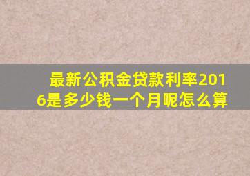 最新公积金贷款利率2016是多少钱一个月呢怎么算