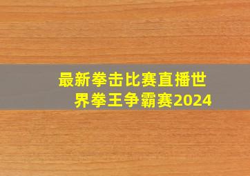 最新拳击比赛直播世界拳王争霸赛2024