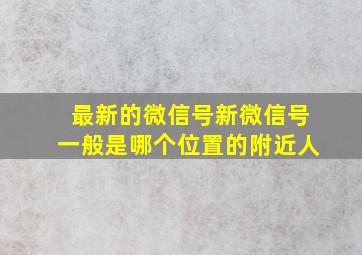 最新的微信号新微信号一般是哪个位置的附近人