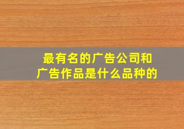 最有名的广告公司和广告作品是什么品种的