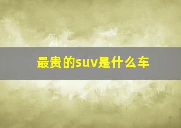 最贵的suv是什么车