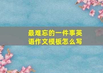 最难忘的一件事英语作文模板怎么写